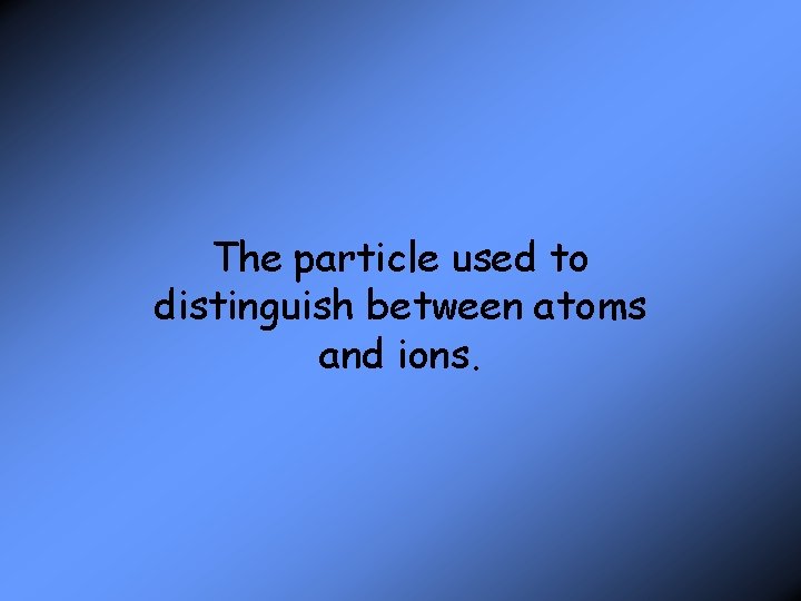 The particle used to distinguish between atoms and ions. 