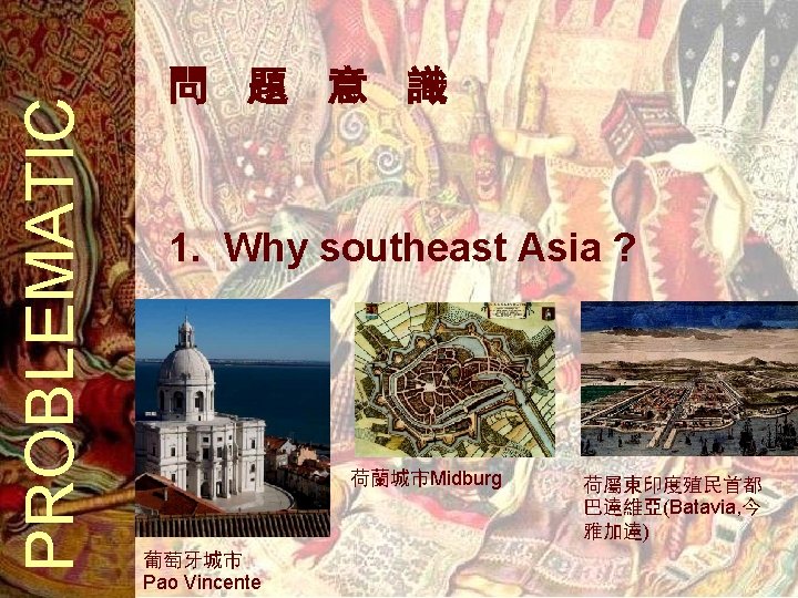 PROBLEMATIC 問 題 意 識 1. Why southeast Asia ? 荷蘭城市Midburg 葡萄牙城市 Pao Vincente