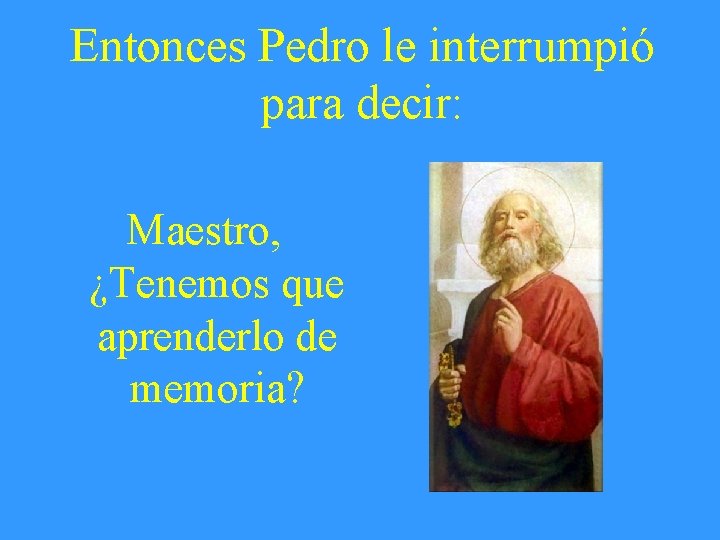 Entonces Pedro le interrumpió para decir: Maestro, ¿Tenemos que aprenderlo de memoria? 