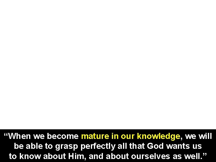 “When we become mature in our knowledge, we will be able to grasp perfectly