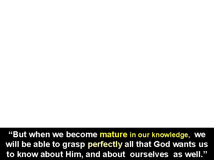 “But when we become mature in our knowledge, we will be able to grasp