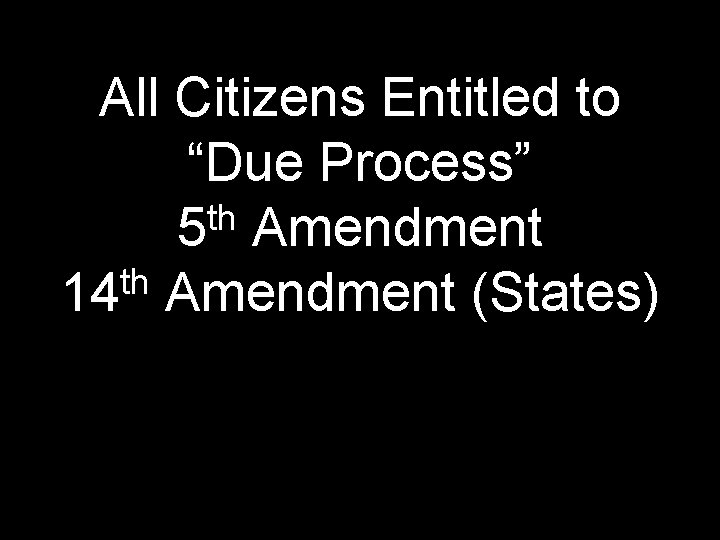 All Citizens Entitled to “Due Process” th 5 Amendment th 14 Amendment (States) 