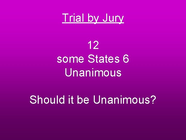 Trial by Jury 12 some States 6 Unanimous Should it be Unanimous? 