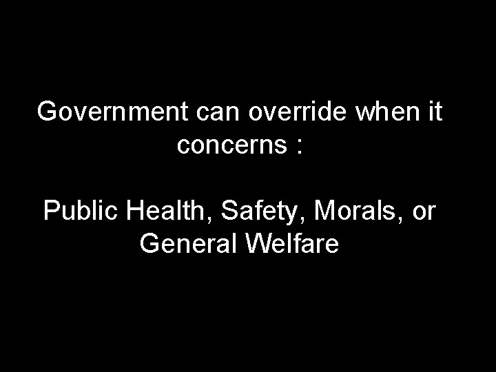 Government can override when it concerns : Public Health, Safety, Morals, or General Welfare