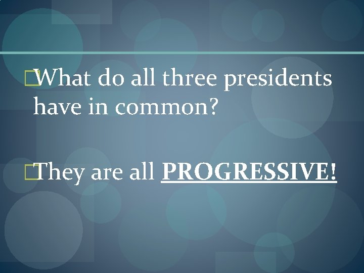 �What do all three presidents have in common? �They are all PROGRESSIVE! 