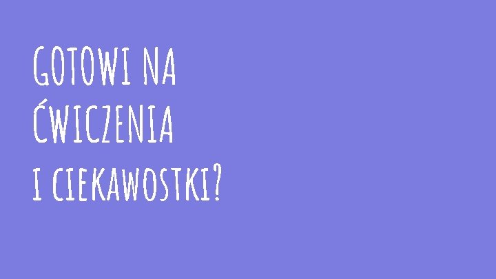 GOTOWI NA ĆWICZENIA i ciekawostki? 