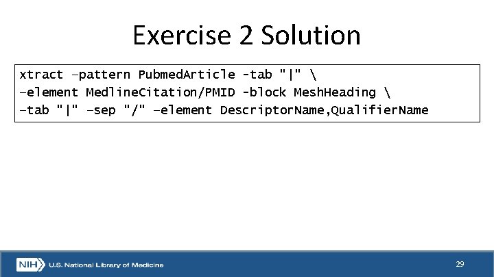 Exercise 2 Solution xtract –pattern Pubmed. Article -tab "|"  –element Medline. Citation/PMID -block