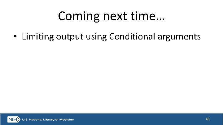 Coming next time… • Limiting output using Conditional arguments 46 