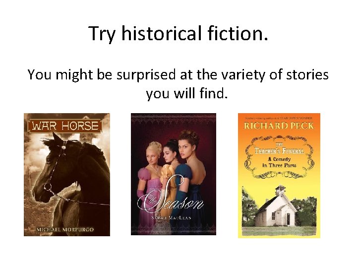 Try historical fiction. You might be surprised at the variety of stories you will