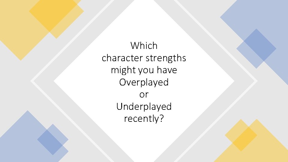 Which character strengths might you have Overplayed or Underplayed recently? 