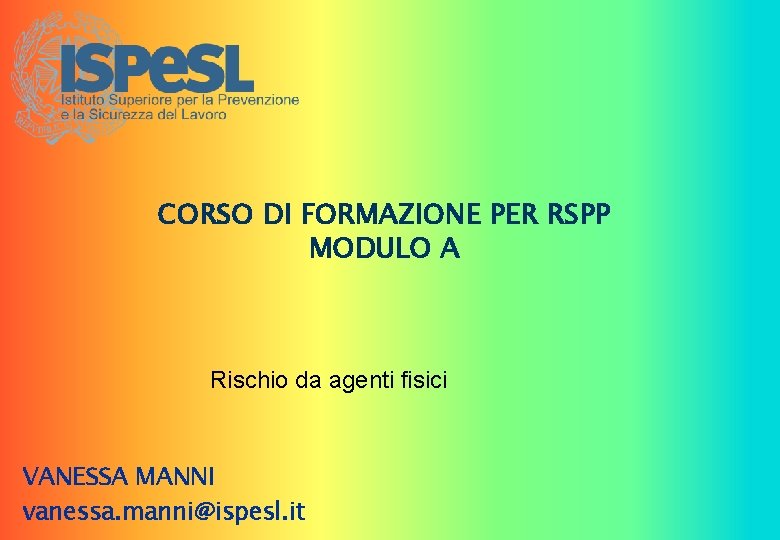 CORSO DI FORMAZIONE PER RSPP MODULO A Rischio da agenti fisici VANESSA MANNI vanessa.