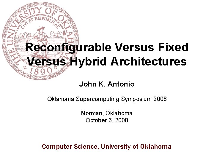 Reconfigurable Versus Fixed Versus Hybrid Architectures John K. Antonio Oklahoma Supercomputing Symposium 2008 Norman,