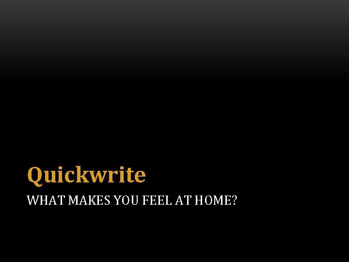 Quickwrite WHAT MAKES YOU FEEL AT HOME? 