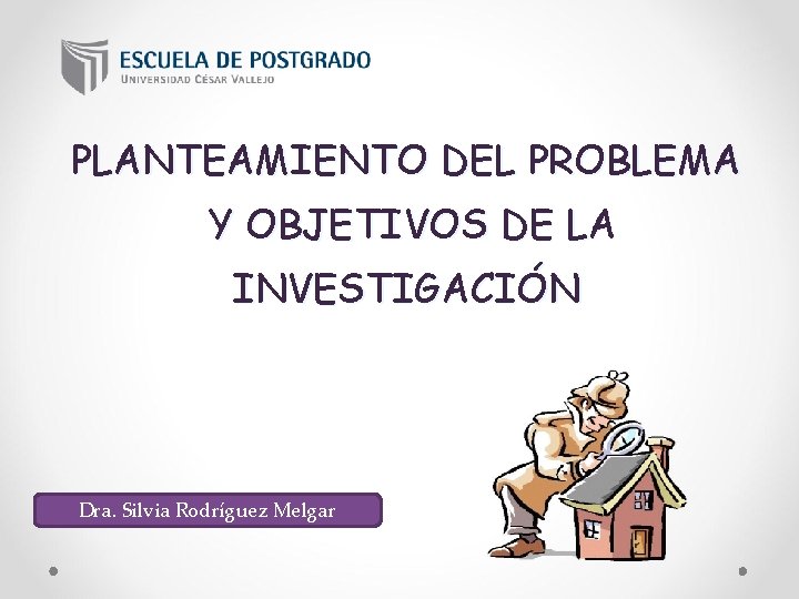 PLANTEAMIENTO DEL PROBLEMA Y OBJETIVOS DE LA INVESTIGACIÓN Dra. Silvia Rodríguez Melgar 