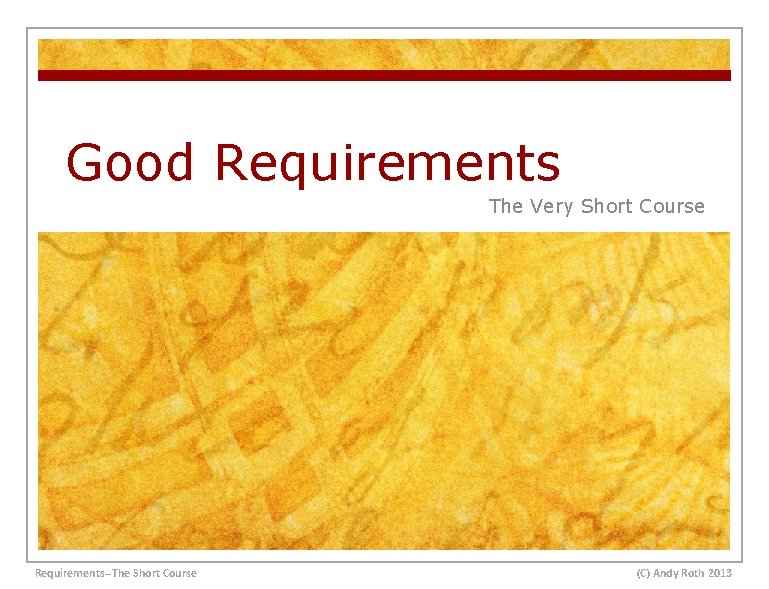 Good Requirements The Very Short Course Requirements--The Short Course (C) Andy Roth 2013 