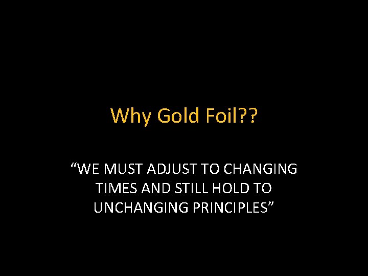 Why Gold Foil? ? “WE MUST ADJUST TO CHANGING TIMES AND STILL HOLD TO