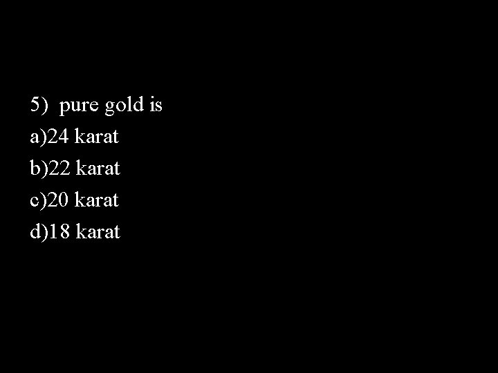 5) pure gold is a)24 karat b)22 karat c)20 karat d)18 karat 