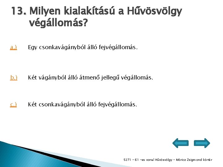 13. Milyen kialakítású a Hűvösvölgy végállomás? a. ) Egy csonkavágányból álló fejvégállomás. b. )