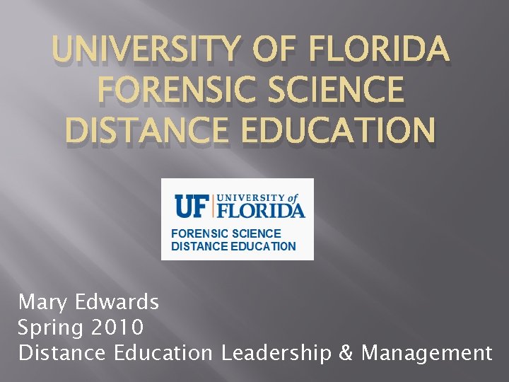 UNIVERSITY OF FLORIDA FORENSIC SCIENCE DISTANCE EDUCATION Mary Edwards Spring 2010 Distance Education Leadership UNIVERSITY OF FLORIDA FORENSIC SCIENCE DISTANCE EDUCATION Mary Edwards Spring 2010 Distance Education Leadership