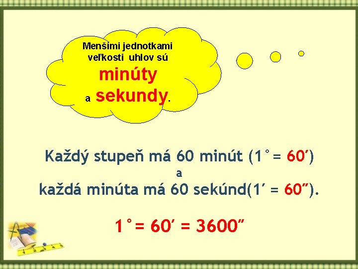 Menšími jednotkami veľkosti uhlov sú minúty a sekundy. Každý stupeň má 60 minút (1°=