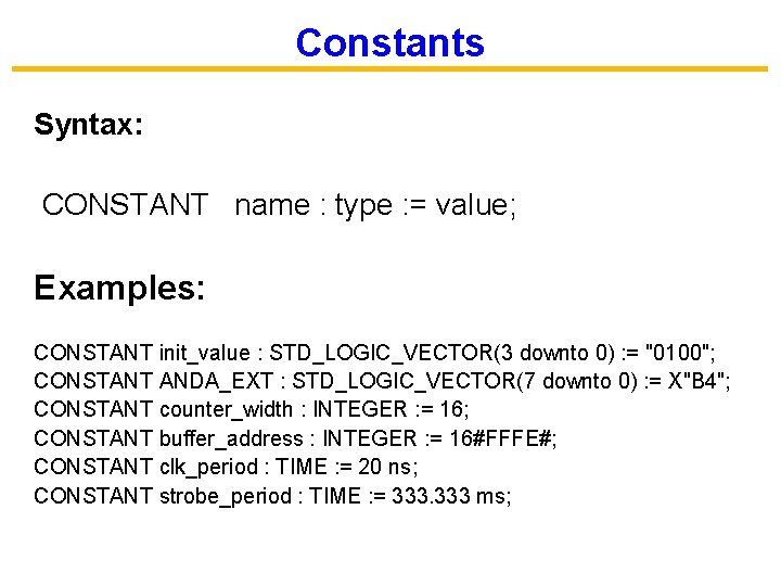 Constants Syntax: CONSTANT name : type : = value; Examples: CONSTANT init_value : STD_LOGIC_VECTOR(3