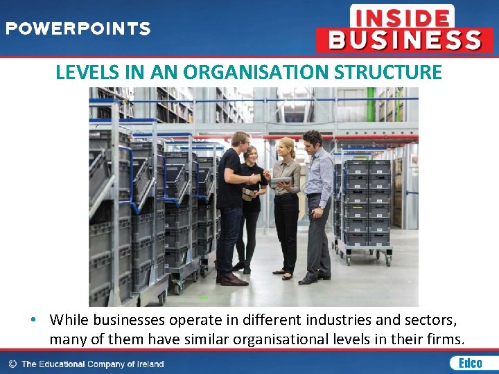 LEVELS IN AN ORGANISATION STRUCTURE • While businesses operate in different industries and sectors,