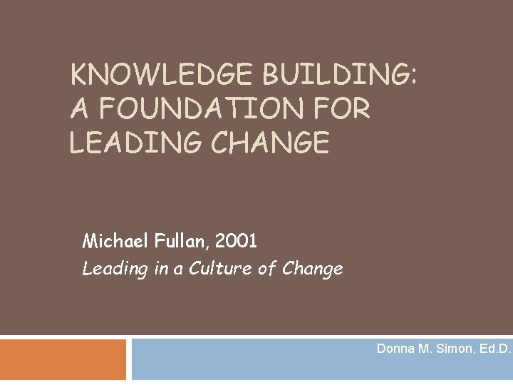 KNOWLEDGE BUILDING: A FOUNDATION FOR LEADING CHANGE Michael Fullan, 2001 Leading in a Culture