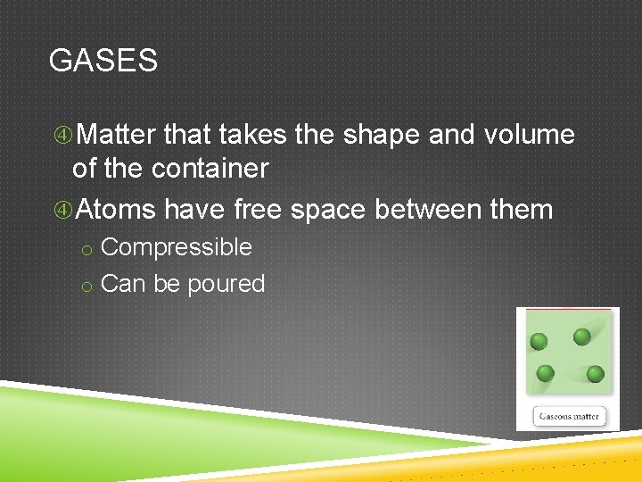 GASES Matter that takes the shape and volume of the container Atoms have free