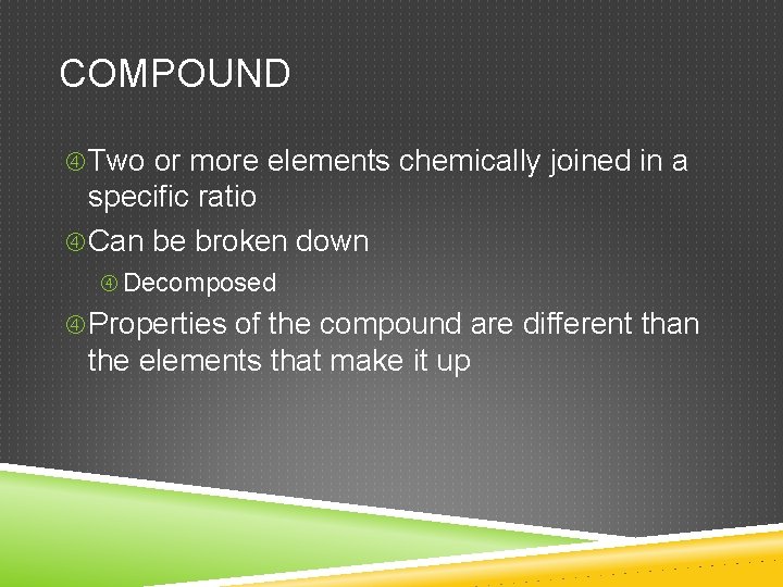 COMPOUND Two or more elements chemically joined in a specific ratio Can be broken