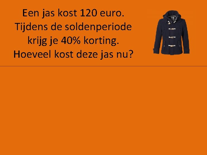 Een jas kost 120 euro. Tijdens de soldenperiode krijg je 40% korting. Hoeveel kost