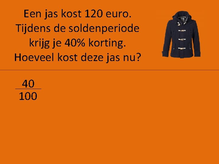 Een jas kost 120 euro. Tijdens de soldenperiode krijg je 40% korting. Hoeveel kost