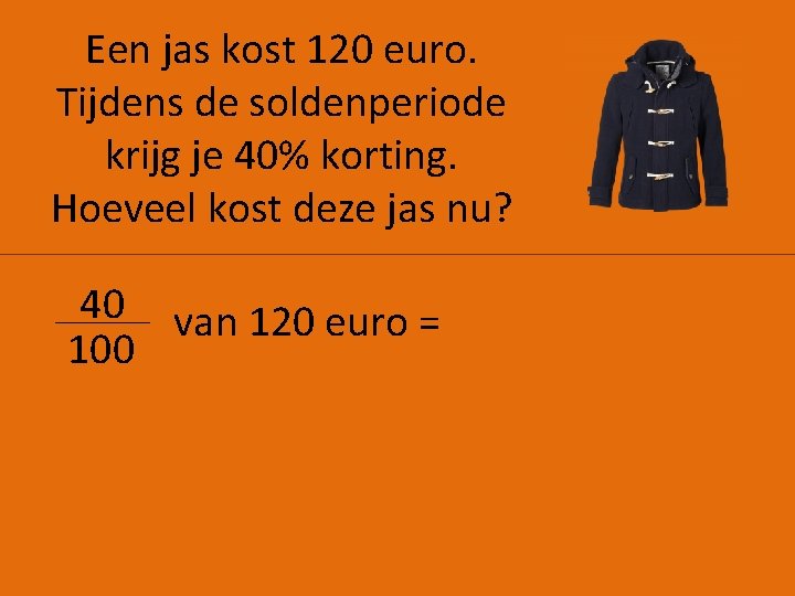 Een jas kost 120 euro. Tijdens de soldenperiode krijg je 40% korting. Hoeveel kost