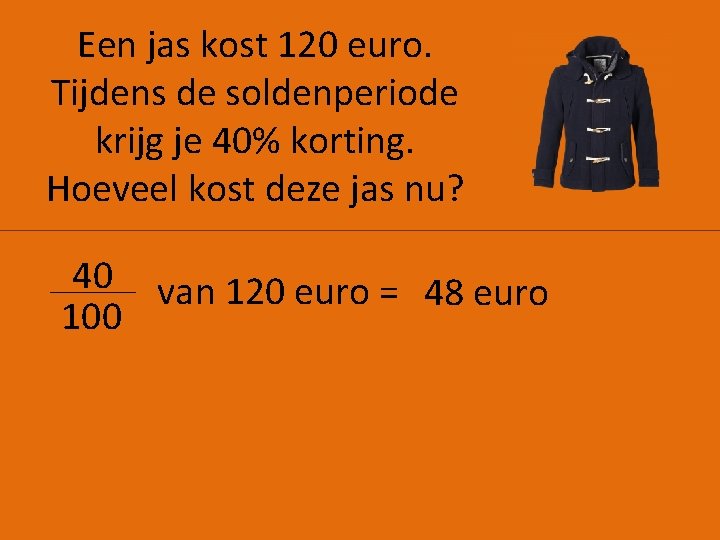 Een jas kost 120 euro. Tijdens de soldenperiode krijg je 40% korting. Hoeveel kost