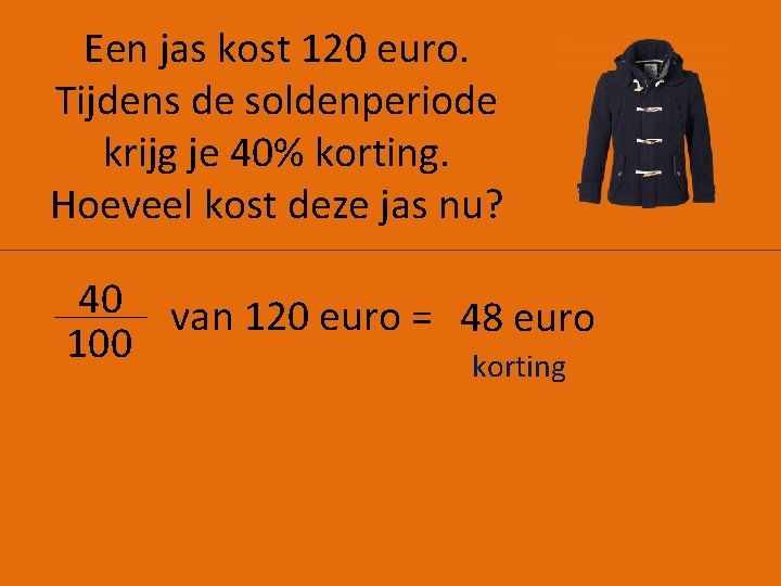 Een jas kost 120 euro. Tijdens de soldenperiode krijg je 40% korting. Hoeveel kost