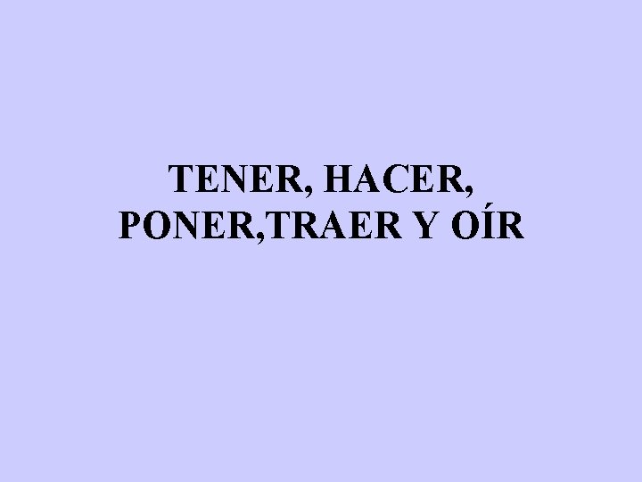 TENER, HACER, PONER, TRAER Y OÍR TENER, HACER, PONER, TRAER Y OÍR