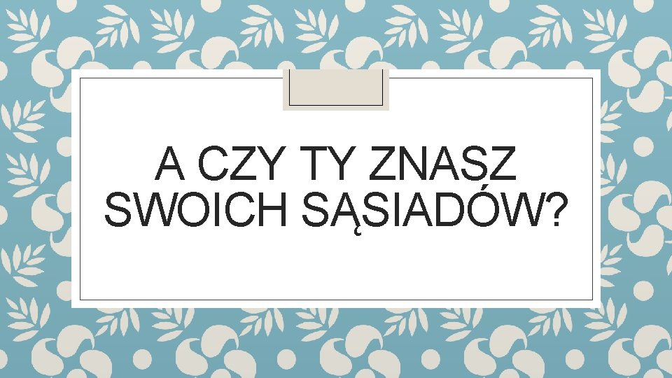 A CZY TY ZNASZ SWOICH SĄSIADÓW? 