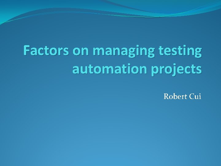 Factors on managing testing automation projects Robert Cui 