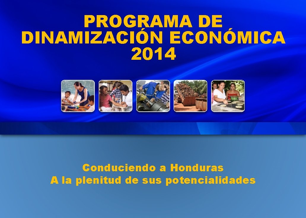 PROGRAMA DE DINAMIZACIÓN ECONÓMICA 2014 Conduciendo a Honduras A la plenitud de sus potencialidades