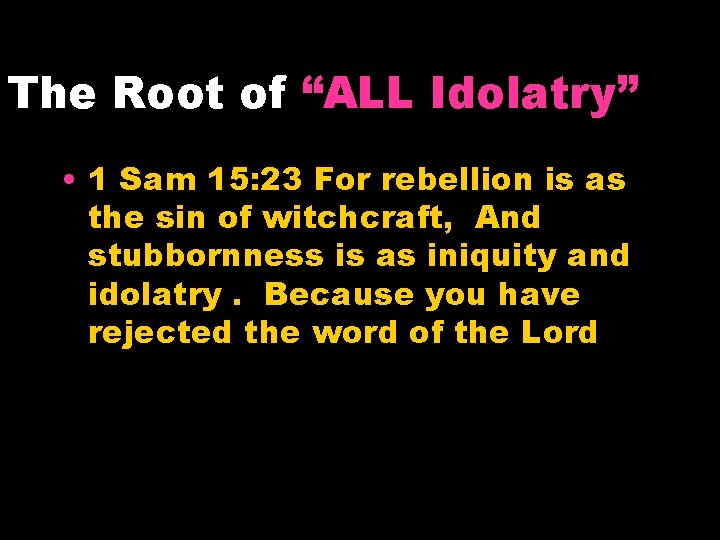 The Root of “ALL Idolatry” • 1 Sam 15: 23 For rebellion is as