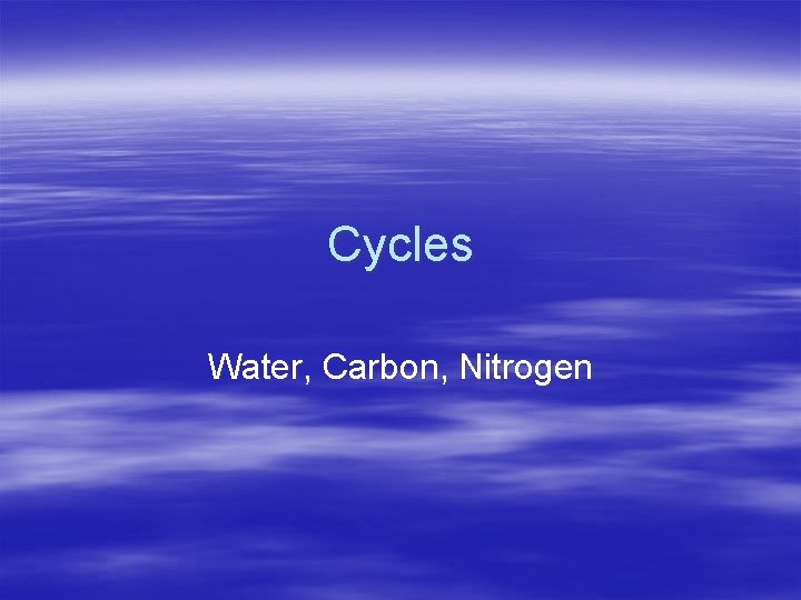 Cycles Water, Carbon, Nitrogen 