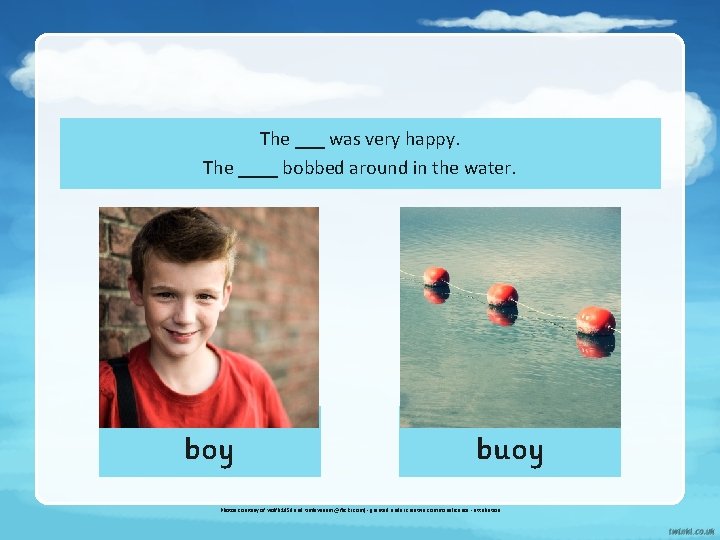 The ___ was very happy. The ____ bobbed around in the water. boy buoy