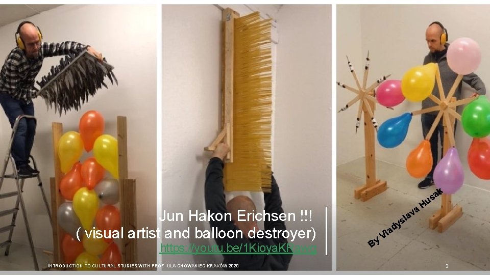 k Jun Hakon Erichsen !!! ( visual artist and balloon destroyer) https: //youtu. be/1