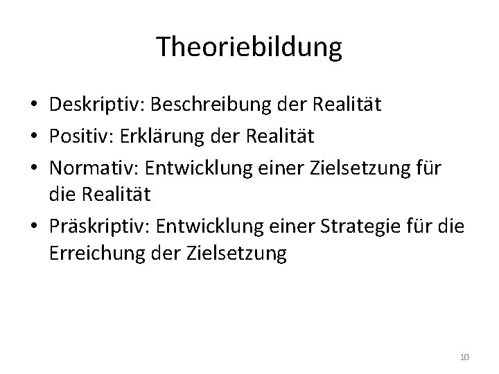 Theoriebildung • Deskriptiv: Beschreibung der Realität • Positiv: Erklärung der Realität • Normativ: Entwicklung