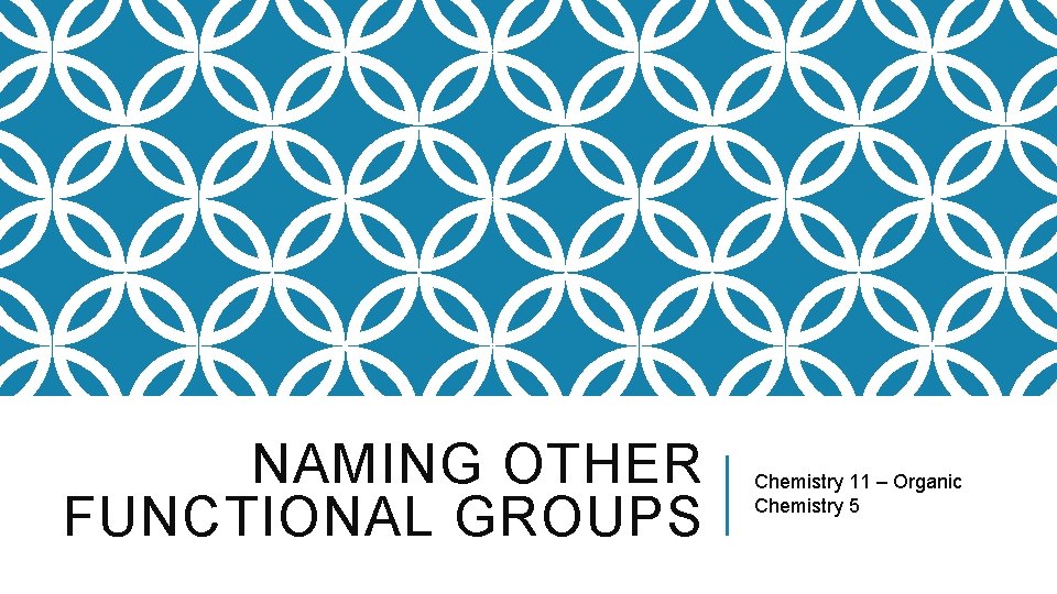 NAMING OTHER FUNCTIONAL GROUPS Chemistry 11 – Organic Chemistry 5 