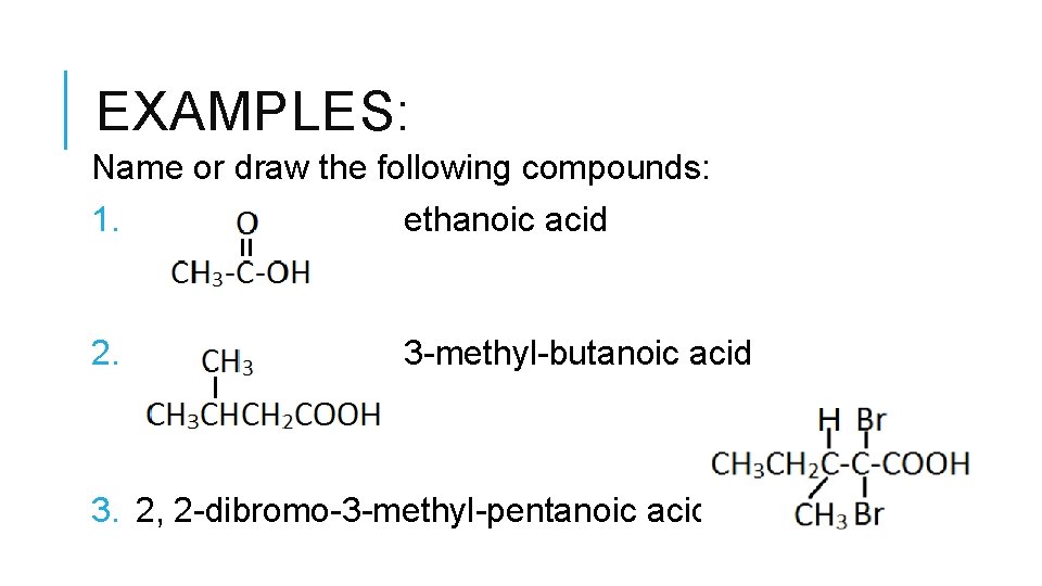 EXAMPLES: Name or draw the following compounds: 1. ethanoic acid 2. 3 -methyl-butanoic acid