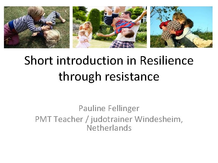 Short introduction in Resilience through resistance Pauline Fellinger PMT Teacher / judotrainer Windesheim, Netherlands