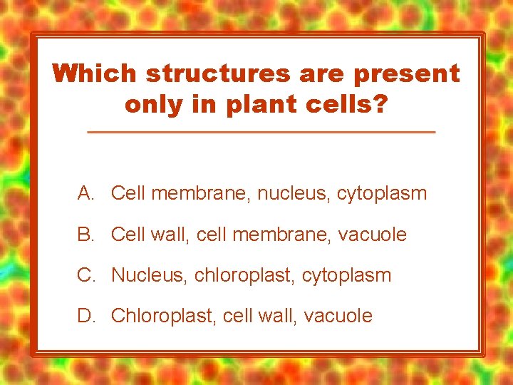 Which structures are present only in plant cells? A. Cell membrane, nucleus, cytoplasm B.