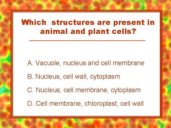 Which structures are present in animal and plant cells? A. Vacuole, nucleus and cell