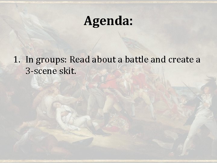 Agenda: 1. In groups: Read about a battle and create a 3 -scene skit.