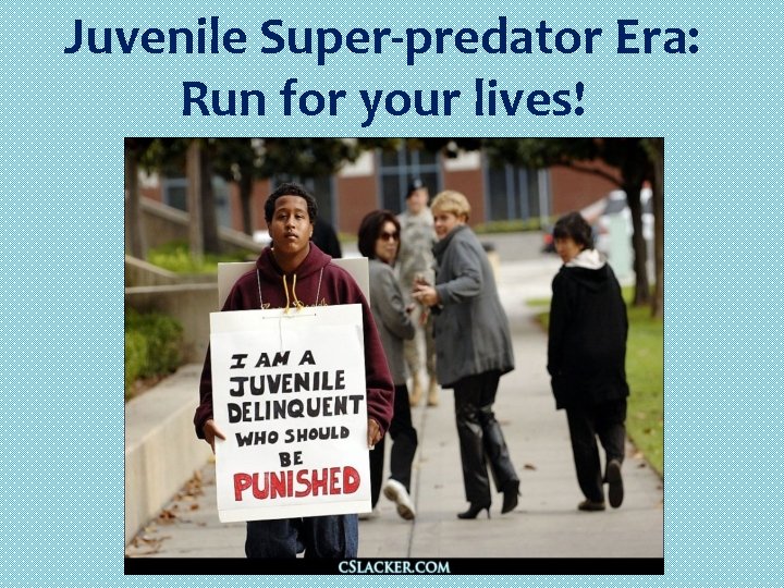 Juvenile Super-predator Era: Run for your lives! 